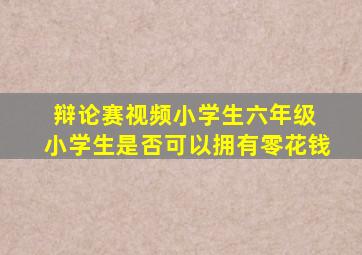 辩论赛视频小学生六年级 小学生是否可以拥有零花钱